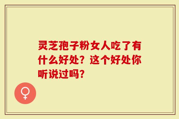 灵芝孢子粉女人吃了有什么好处？这个好处你听说过吗？