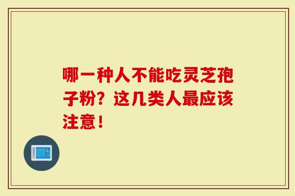 哪一种人不能吃灵芝孢子粉？这几类人应该注意！