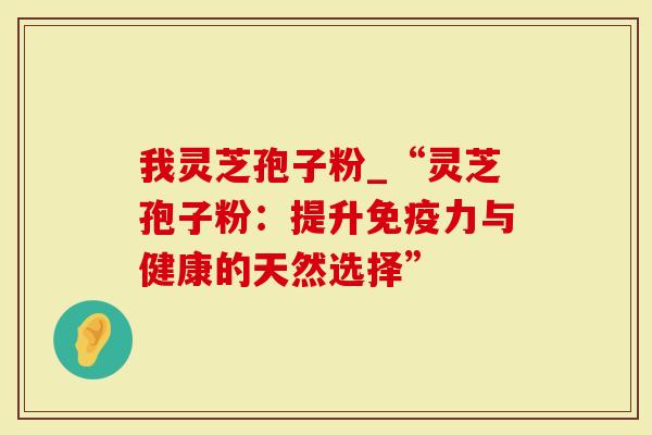 我灵芝孢子粉_“灵芝孢子粉：提升免疫力与健康的天然选择”