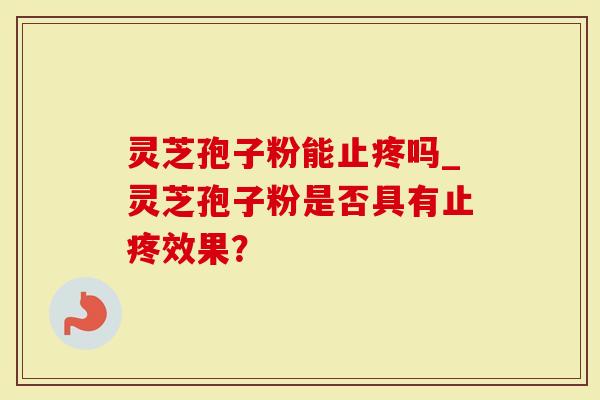 灵芝孢子粉能止疼吗_灵芝孢子粉是否具有止疼效果？