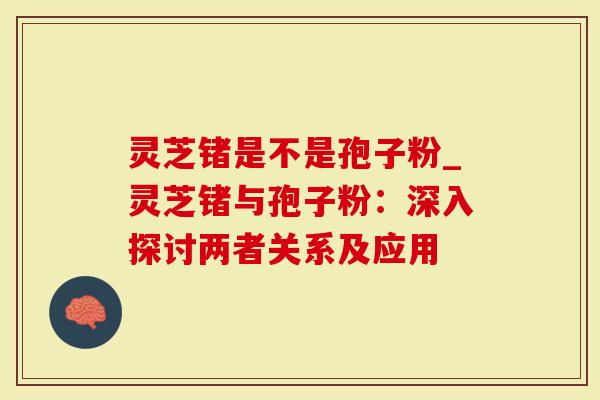 灵芝锗是不是孢子粉_灵芝锗与孢子粉：深入探讨两者关系及应用