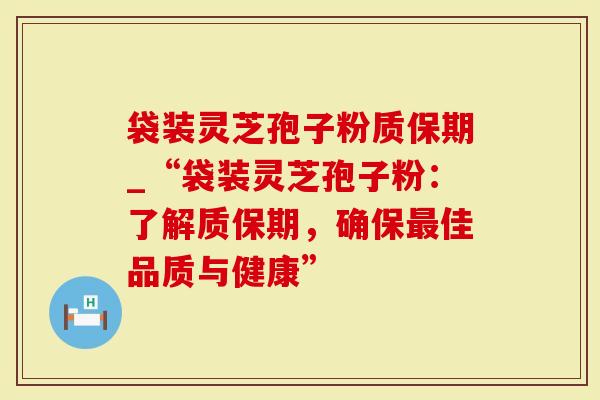 袋装灵芝孢子粉质保期_“袋装灵芝孢子粉：了解质保期，确保佳品质与健康”