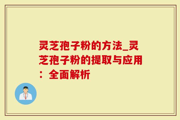 灵芝孢子粉的方法_灵芝孢子粉的提取与应用：全面解析