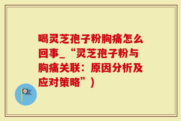 喝灵芝孢子粉胸痛怎么回事_“灵芝孢子粉与胸痛关联：原因分析及应对策略”)