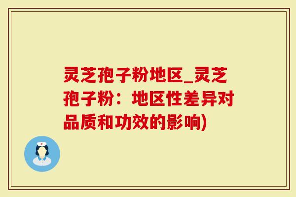 灵芝孢子粉地区_灵芝孢子粉：地区性差异对品质和功效的影响)