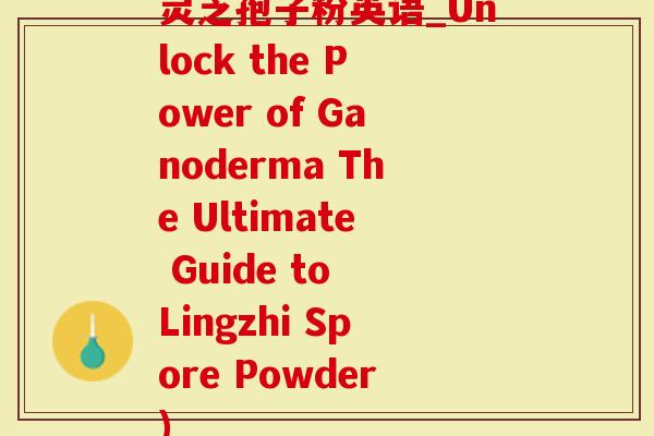 灵芝孢子粉英语_Unlock the Power of Ganoderma The Ultimate Guide to Lingzhi Spore Powder)