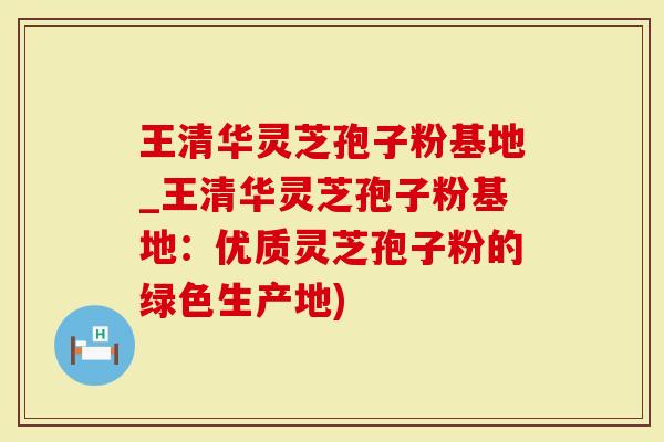 王清华灵芝孢子粉基地_王清华灵芝孢子粉基地：优质灵芝孢子粉的绿色生产地)