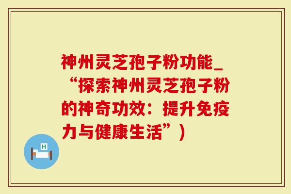 神州灵芝孢子粉功能_“探索神州灵芝孢子粉的神奇功效：提升免疫力与健康生活”)