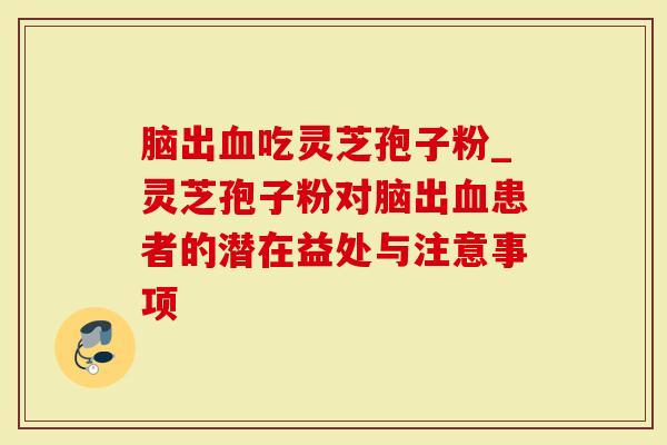 脑出吃灵芝孢子粉_灵芝孢子粉对脑出患者的潜在益处与注意事项