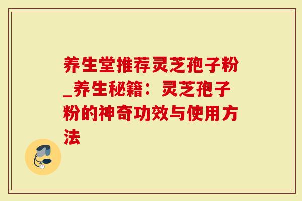 养生堂推荐灵芝孢子粉_养生秘籍：灵芝孢子粉的神奇功效与使用方法