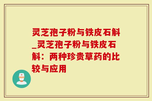 灵芝孢子粉与铁皮石斛_灵芝孢子粉与铁皮石斛：两种珍贵草药的比较与应用