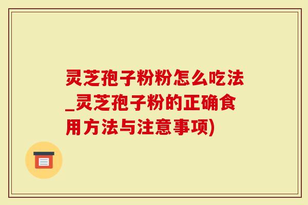 灵芝孢子粉粉怎么吃法_灵芝孢子粉的正确食用方法与注意事项)