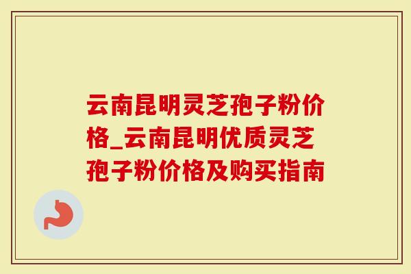 云南昆明灵芝孢子粉价格_云南昆明优质灵芝孢子粉价格及购买指南