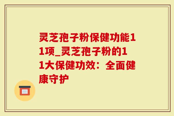 灵芝孢子粉保健功能11项_灵芝孢子粉的11大保健功效：全面健康守护