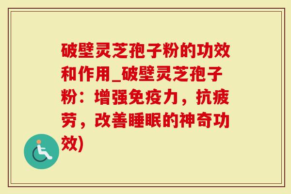 破壁灵芝孢子粉的功效和作用_破壁灵芝孢子粉：增强免疫力，，改善的神奇功效)