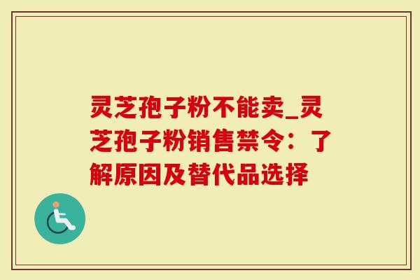 灵芝孢子粉不能卖_灵芝孢子粉销售禁令：了解原因及替代品选择