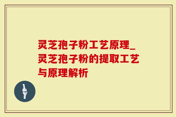 灵芝孢子粉工艺原理_灵芝孢子粉的提取工艺与原理解析