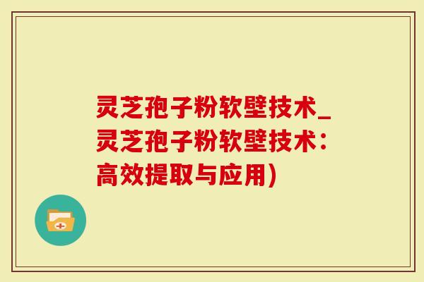 灵芝孢子粉软壁技术_灵芝孢子粉软壁技术：高效提取与应用)