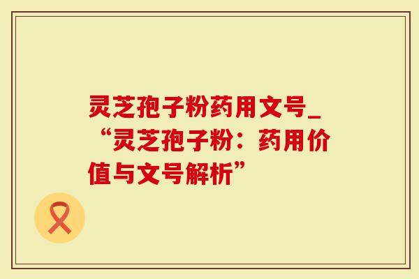 灵芝孢子粉药用文号_“灵芝孢子粉：药用价值与文号解析”