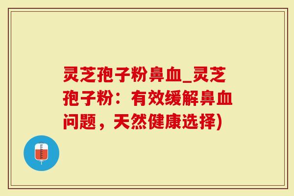 灵芝孢子粉鼻_灵芝孢子粉：有效缓解鼻问题，天然健康选择)