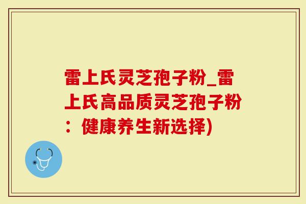 雷上氏灵芝孢子粉_雷上氏高品质灵芝孢子粉：健康养生新选择)