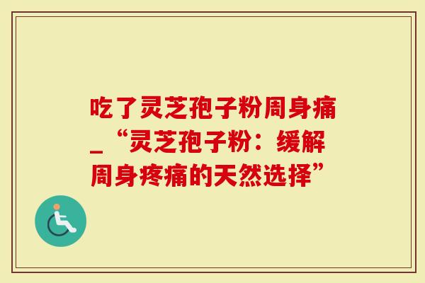 吃了灵芝孢子粉周身痛_“灵芝孢子粉：缓解周身的天然选择”