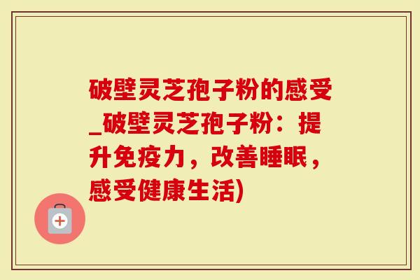 破壁灵芝孢子粉的感受_破壁灵芝孢子粉：提升免疫力，改善，感受健康生活)