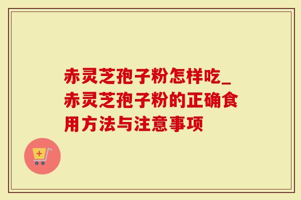 赤灵芝孢子粉怎样吃_赤灵芝孢子粉的正确食用方法与注意事项