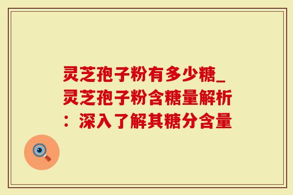 灵芝孢子粉有多少糖_灵芝孢子粉含糖量解析：深入了解其糖分含量