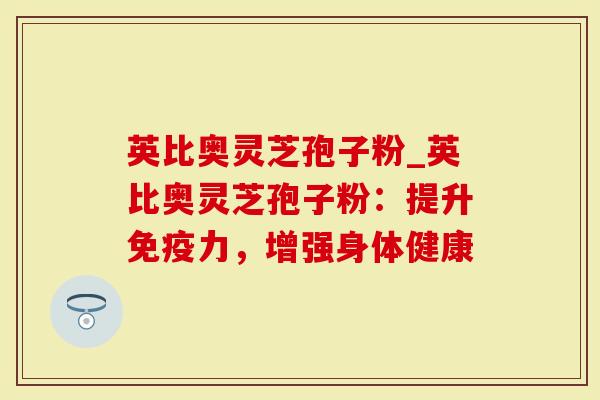 英比奥灵芝孢子粉_英比奥灵芝孢子粉：提升免疫力，增强身体健康