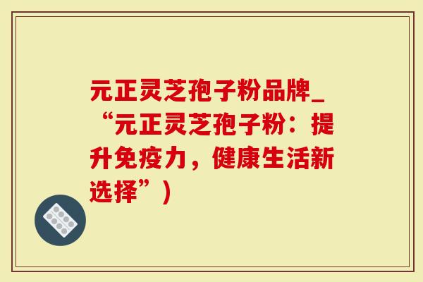 元正灵芝孢子粉品牌_“元正灵芝孢子粉：提升免疫力，健康生活新选择”)