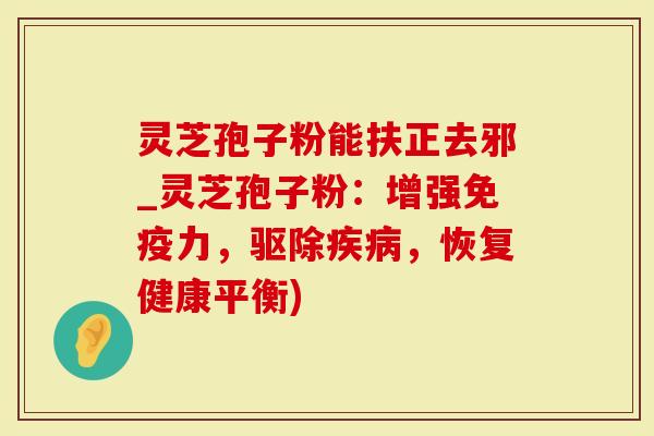 灵芝孢子粉能扶正去邪_灵芝孢子粉：增强免疫力，驱除，恢复健康平衡)