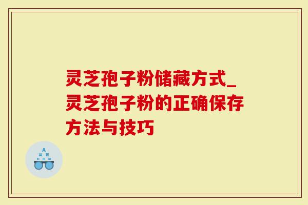 灵芝孢子粉储藏方式_灵芝孢子粉的正确保存方法与技巧