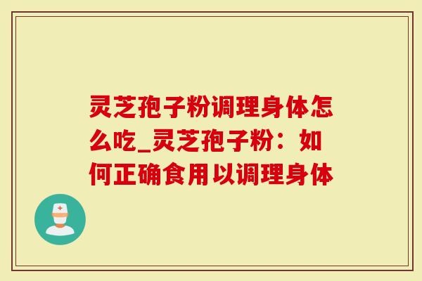 灵芝孢子粉调理身体怎么吃_灵芝孢子粉：如何正确食用以调理身体