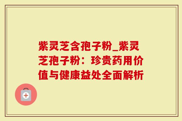 紫灵芝含孢子粉_紫灵芝孢子粉：珍贵药用价值与健康益处全面解析