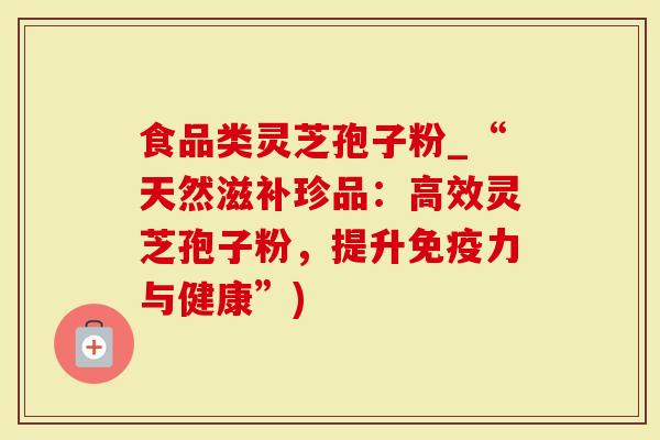 食品类灵芝孢子粉_“天然滋补珍品：高效灵芝孢子粉，提升免疫力与健康”)