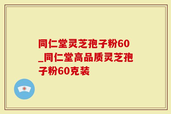 同仁堂灵芝孢子粉60_同仁堂高品质灵芝孢子粉60克装