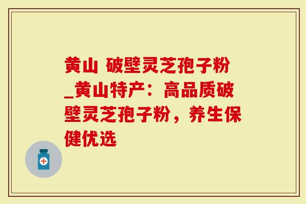 黄山 破壁灵芝孢子粉_黄山特产：高品质破壁灵芝孢子粉，养生保健优选