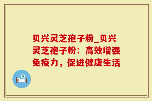 贝兴灵芝孢子粉_贝兴灵芝孢子粉：高效增强免疫力，促进健康生活