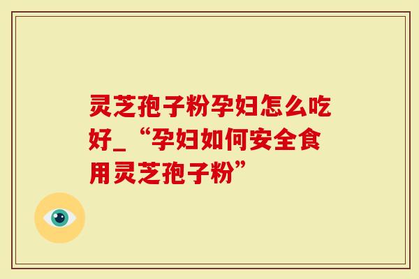 灵芝孢子粉孕妇怎么吃好_“孕妇如何安全食用灵芝孢子粉”