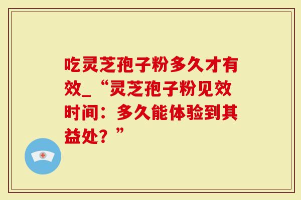 吃灵芝孢子粉多久才有效_“灵芝孢子粉见效时间：多久能体验到其益处？”