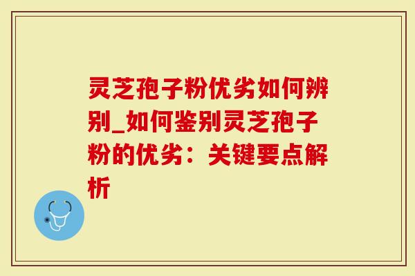 灵芝孢子粉优劣如何辨别_如何鉴别灵芝孢子粉的优劣：关键要点解析