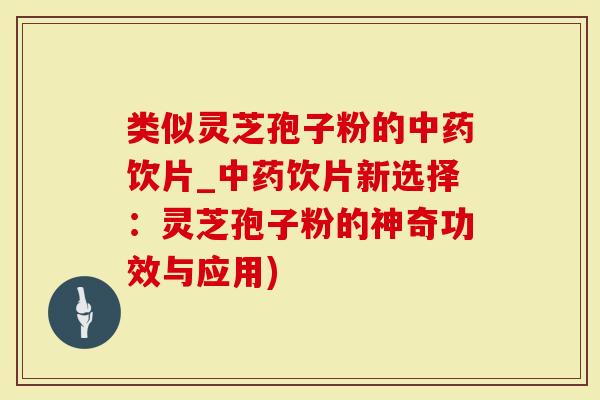 类似灵芝孢子粉的饮片_饮片新选择：灵芝孢子粉的神奇功效与应用)