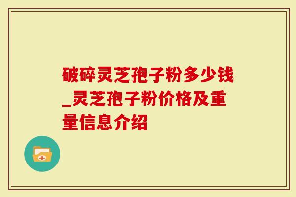 破碎灵芝孢子粉多少钱_灵芝孢子粉价格及重量信息介绍