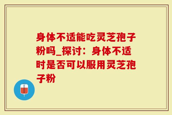 身体不适能吃灵芝孢子粉吗_探讨：身体不适时是否可以服用灵芝孢子粉