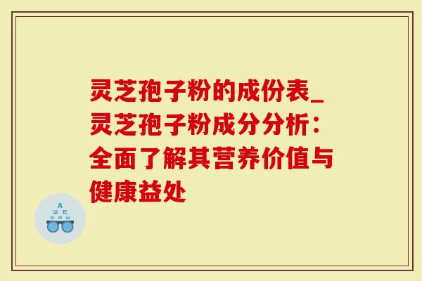 灵芝孢子粉的成份表_灵芝孢子粉成分分析：全面了解其营养价值与健康益处