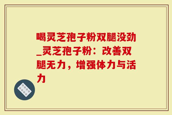 喝灵芝孢子粉双腿没劲_灵芝孢子粉：改善双腿无力，增强体力与活力