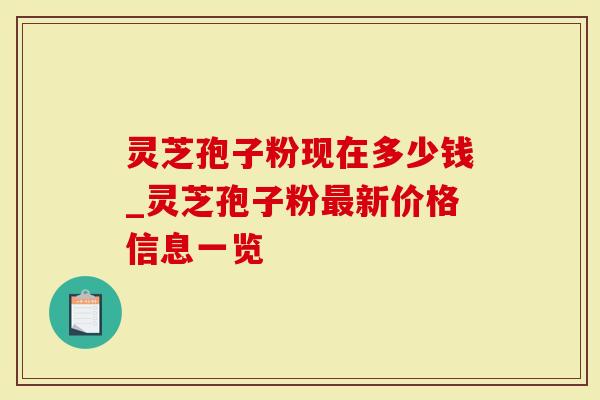 灵芝孢子粉现在多少钱_灵芝孢子粉新价格信息一览