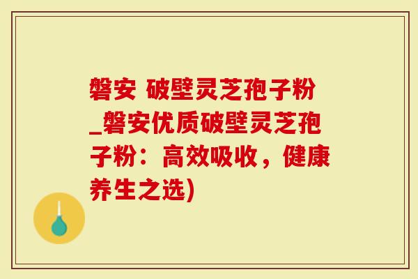 磐安 破壁灵芝孢子粉_磐安优质破壁灵芝孢子粉：高效吸收，健康养生之选)