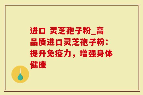 进口 灵芝孢子粉_高品质进口灵芝孢子粉：提升免疫力，增强身体健康